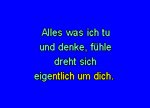 Alles was ich tu
und denke, fUhIe

dreht sich
eigentlich um dich.