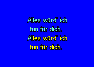 Alles wiird' ich
tun fUr dich.

Alles wilrd' ich
tun fUr dich.