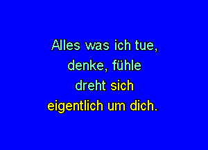 Alles was ich tue,
denke, fUhle

dreht sich
eigentlich um dich.