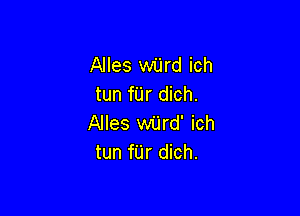 Alles wiird ich
tun fUr dich.

Alles wilrd' ich
tun fUr dich.