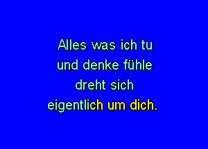 Alles was ich tu
und denke fUhle

dreht sich
eigentlich um dich.