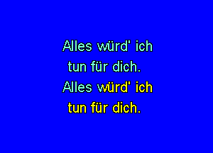 Alles wiird' ich
tun fUr dich.

Alles wilrd' ich
tun fUr dich.