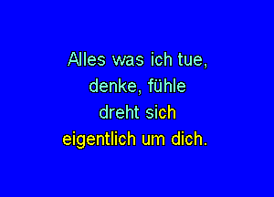 Alles was ich tue,
denke, fUhle

dreht sich
eigentlich um dich.