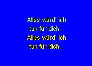 Alles wiird' ich
tun fUr dich.

Alles wilrd' ich
tun fUr dich.