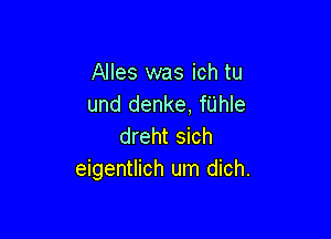 Alles was ich tu
und denke, fUhIe

dreht sich
eigentlich um dich.