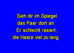 Sieh dir im Spiegel
das Paar dort an.

Er schlecht rasiert,
die Haare viel zu lang.