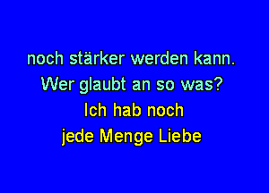 noch starker werden kann.
Wer glaubt an so was?

lch hab noch
jede Menge Liebe