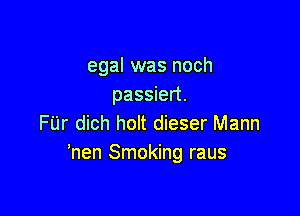 egal was noch
passiert.

FUr dich holt dieser Mann
'nen Smoking raus