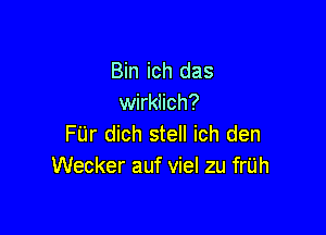 Bin ich das
wirklich?

FUr dich stell ich den
Wecker auf viel zu friJh