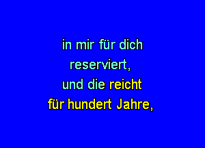 in mir fUr dich
reserviert,

und die reicht
fUr hundert Jahre,