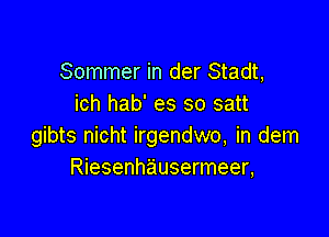 Sommer in der Stadt,
ich hab' es so satt

gibts nicht irgendwo, in dem
Riesenhausermeer,