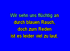 Wir sehn uns flUchtig an
durch blauen Rauch,

doch zum Reden
ist es leider viel zu Iaut.