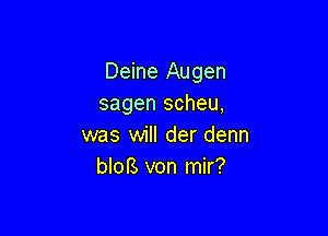 Deine Augen
sagen scheu,

was will der denn
bloB von mir?