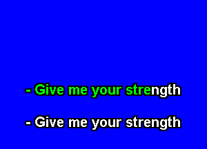 - Give me your strength

- Give me your strength