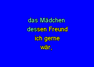 das Madchen
dessen Freund

ich gerne
war,