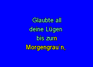 Glaubte all
deine LUgen

bis zum
Morgengrau n,