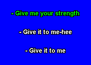 - Give me your strength

- Give it to me-hee

- Give it to me