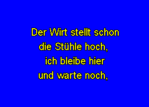 Der Wirt stellt schon
die StUhIe hoch,

ich bleibe hier
und warte noch,