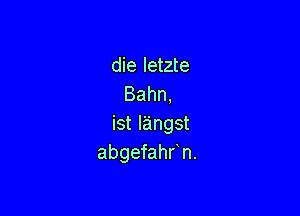 die letzte
Bahn,

istlangst
abgefahrn.