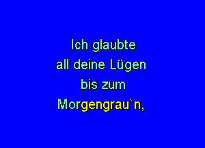 Ich glaubte
all deine LUgen

bis zum
Morgengradn,