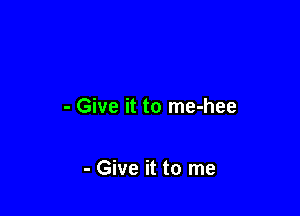 - Give it to me-hee

- Give it to me