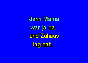 denn Mama
war ja da,

und Zuhaus
lag nah.