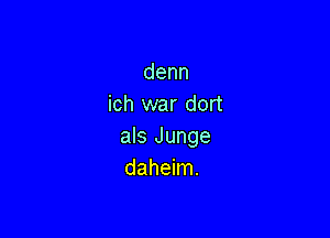 denn
ich war dort

als Junge
daheim.