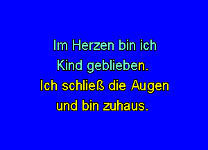 lm Herzen bin ich
Kind geblieben.

lch schlieB die Augen
und bin zuhaus.