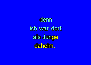 denn
ich war dort

als Junge
daheim.