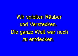 Wir spielten Rauber
und Verstecken.

Die ganze Welt war noch
zu entdecken.