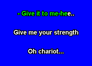 - Give it to me-hee..

Give me your strength

Oh chariot...