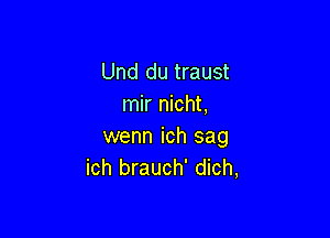 Und du traust
mir nicht,

wenn ich sag
ich brauch' dich,