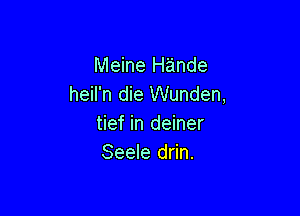 Meine Hande
heil'n die Wunden,

tief in deiner
Seele drin.