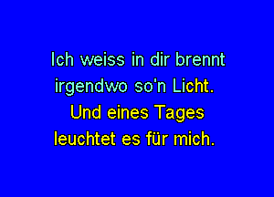 lch weiss in dir brennt
irgendwo so'n Licht.

Und eines Tages
Ieuchtet es fUr mich.