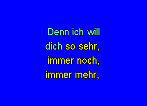 Denn ich will
dich so sehr,

immer noch,
immer mehr,