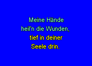 Meine Hande
heil'n die Wunden,

tief in deiner
Seele drin.