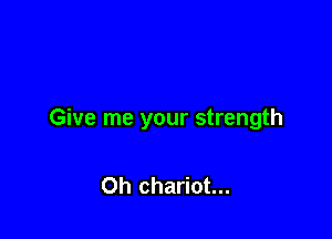 Give me your strength

Oh chariot...