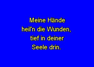 Meine Hande
heil'n die Wunden,

tief in deiner
Seele drin.