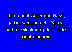 lhm macht Arger und Hass,
ja bei weitem mehr Spars,

und an GlUck mag der Teufel
nicht glauben.