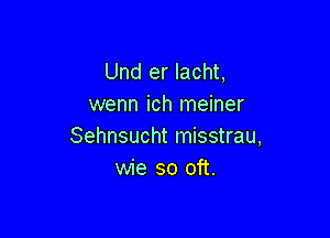 Und er lacht,
wenn ich meiner

Sehnsucht misstrau,
wie so oft.