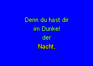 Denn du hast dir
hn Dunkel

der
Nacht,