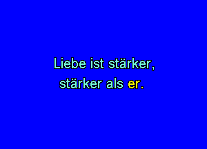 Liebe ist starker,

starker als er.