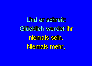 Und er schreitr
Glucklich werdet ihr

niemals sein.
Niemals mehr,