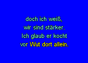 doch ich weiB,
wir sind starker.

lch glaub er kocht
vor Wut dort allein.