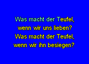 Was macht der Teufel,
wenn wir uns Iieben?

Was macht der Teufel,
wenn wir ihn besiegen?