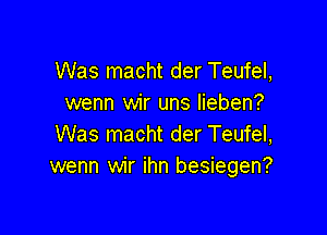 Was macht der Teufel,
wenn wir uns Iieben?

Was macht der Teufel,
wenn wir ihn besiegen?