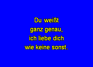 Du weiBt
ganz genau,

ich liebe dich
wie keine sonst.