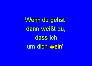 Wenn du gehst,
dann weiBt du,

dassich
um dich wein'.