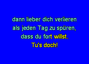 dann lieber dich verlieren
als jeden Tag zu spijren,

dass du fort willst.
Tu's doch!