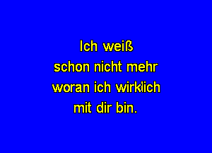 Ich weiE
schon nicht mehr

woran ich wirklich
mit dir bin.